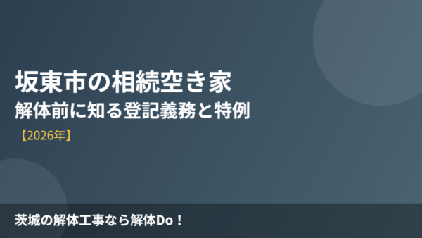 坂東市の相続空き家｜解体前に知る登記義務と特例【2026】