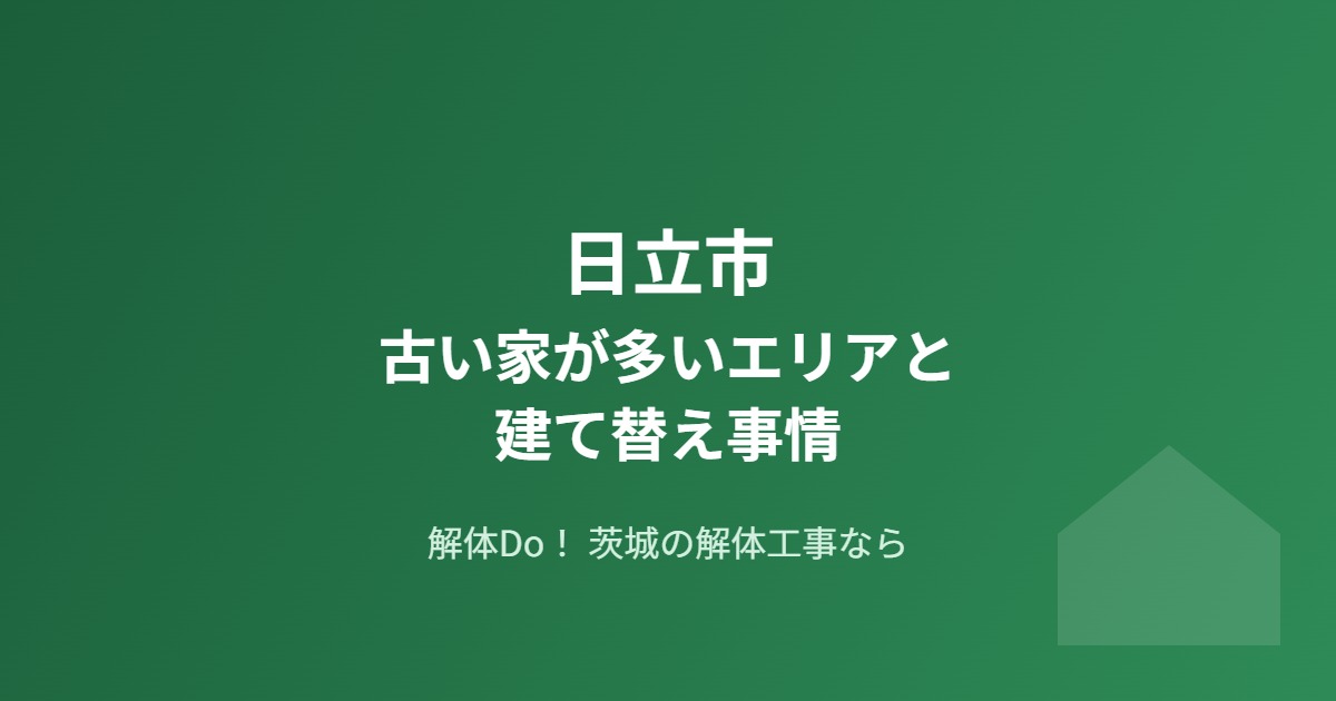 日立市 古い家が多いエリア 建て替え事情 解体Do!