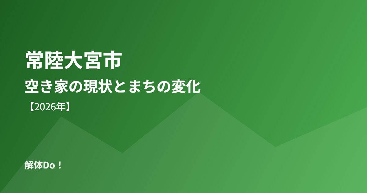 常陸大宮市 空き家 現状 まちの変化 解体Do