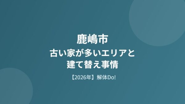 鹿嶋市の古い家が多いエリアと建て替え事情【2026年】