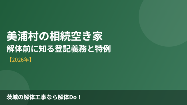 美浦村の相続空き家｜解体前に知る登記義務と特例【2026】