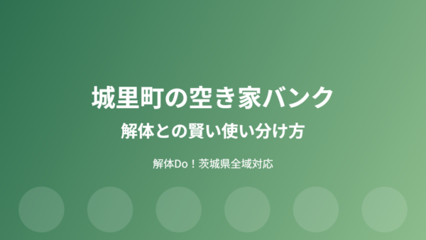 城里町の空き家バンク制度｜登録の流れと解体との使い分け方【2026年版】