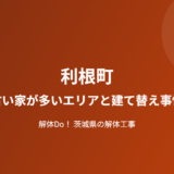 利根町 古い家が多いエリア 建て替え事情 解体Do