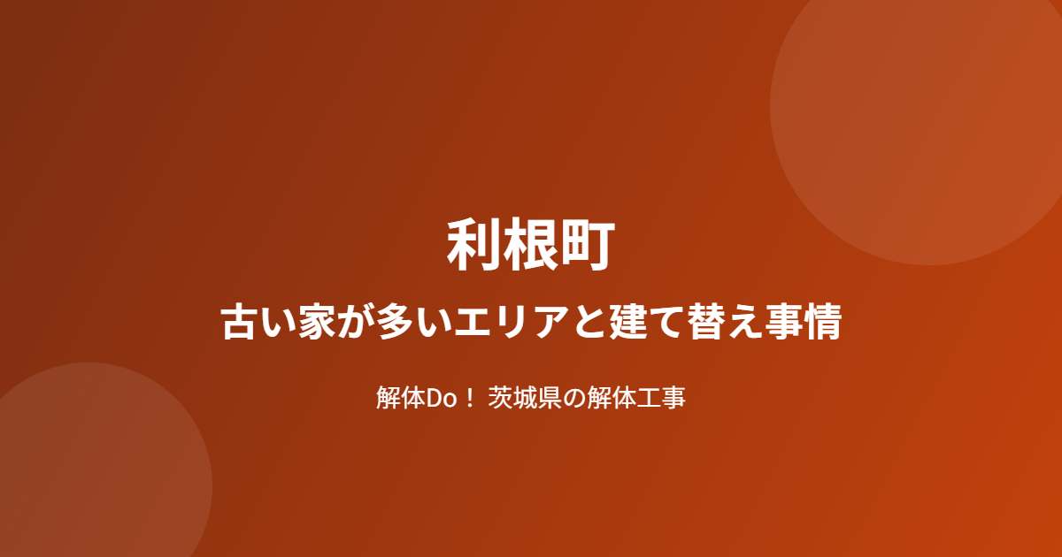 利根町 古い家が多いエリア 建て替え事情 解体Do