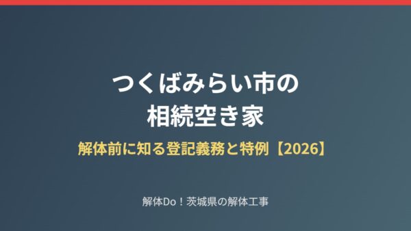 つくばみらい市の相続空き家｜解体前に知る登記義務と特例【2026】