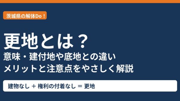 更地とは？意味・建付地や底地との違い・更地にするメリットと注意点【茨城県】